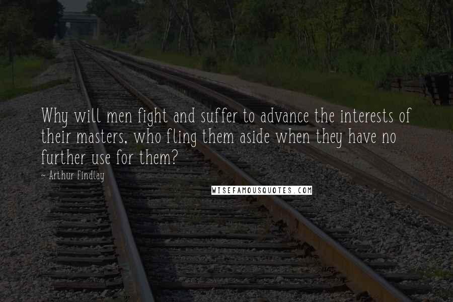 Arthur Findlay Quotes: Why will men fight and suffer to advance the interests of their masters, who fling them aside when they have no further use for them?