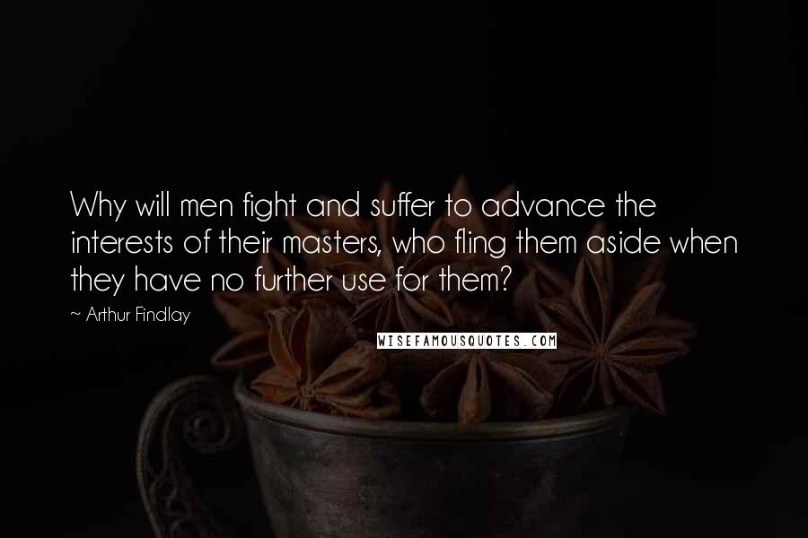 Arthur Findlay Quotes: Why will men fight and suffer to advance the interests of their masters, who fling them aside when they have no further use for them?