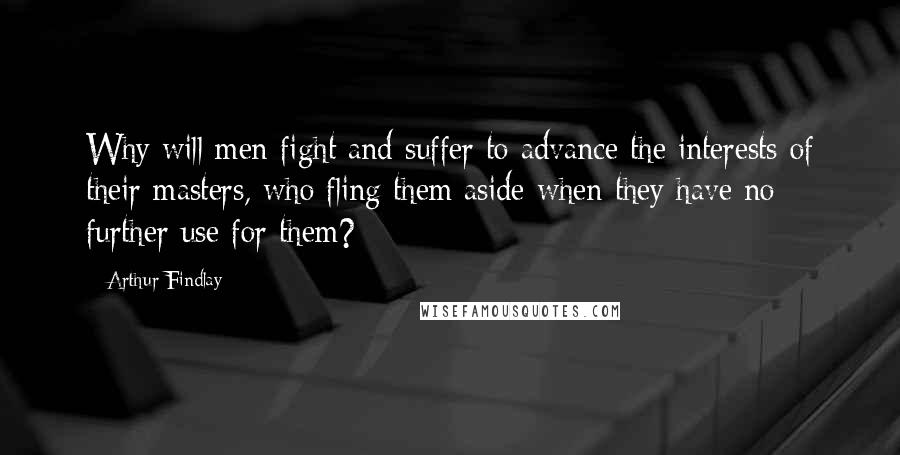 Arthur Findlay Quotes: Why will men fight and suffer to advance the interests of their masters, who fling them aside when they have no further use for them?