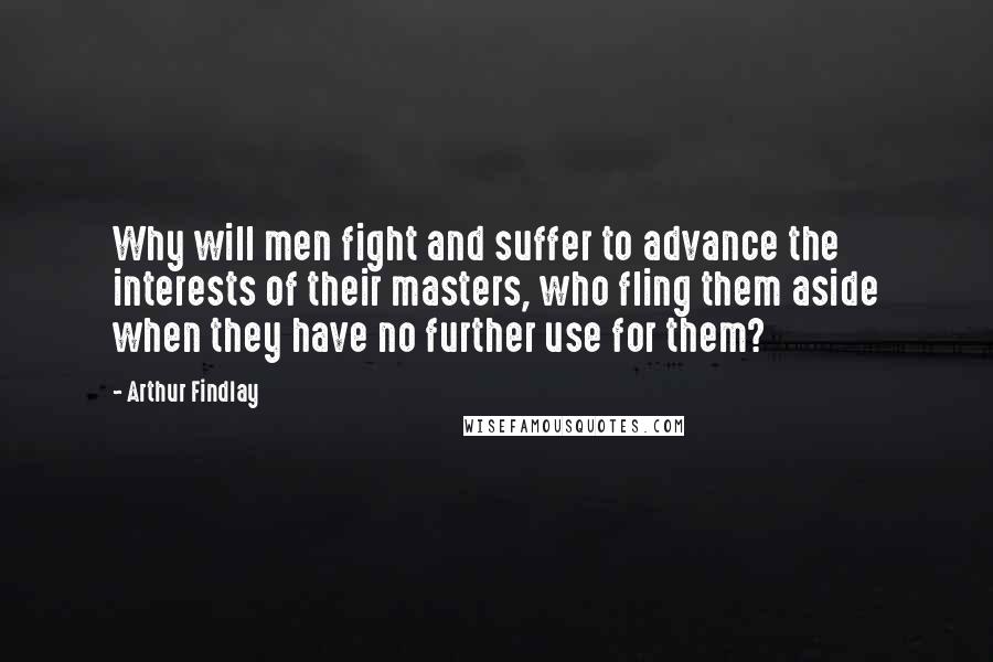 Arthur Findlay Quotes: Why will men fight and suffer to advance the interests of their masters, who fling them aside when they have no further use for them?