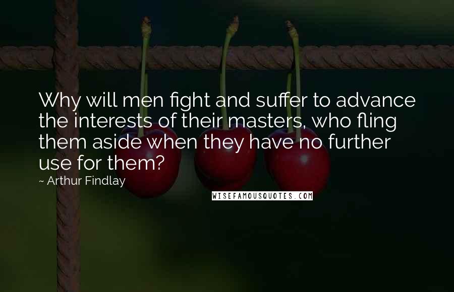 Arthur Findlay Quotes: Why will men fight and suffer to advance the interests of their masters, who fling them aside when they have no further use for them?