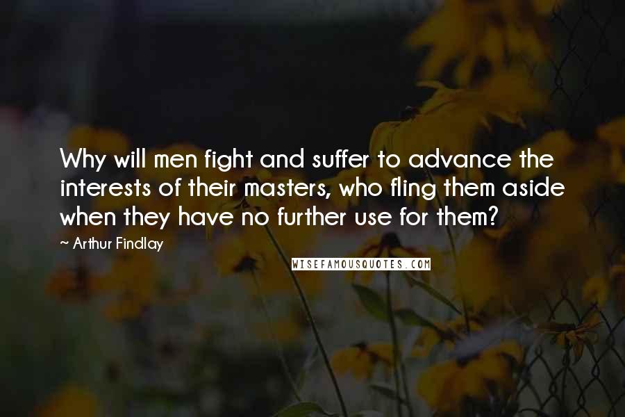 Arthur Findlay Quotes: Why will men fight and suffer to advance the interests of their masters, who fling them aside when they have no further use for them?