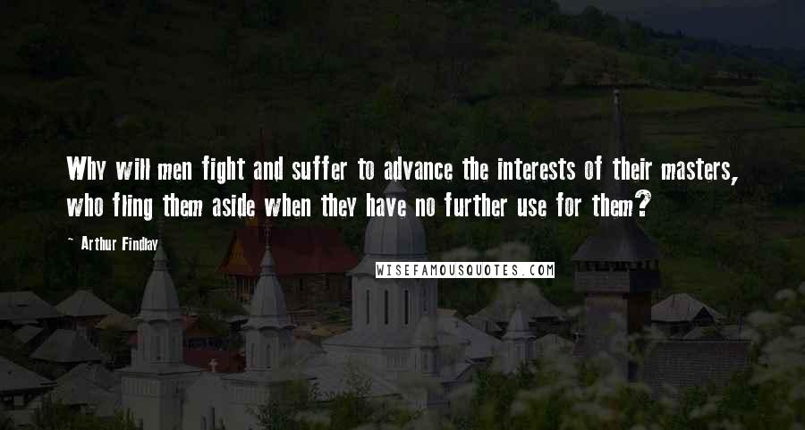 Arthur Findlay Quotes: Why will men fight and suffer to advance the interests of their masters, who fling them aside when they have no further use for them?