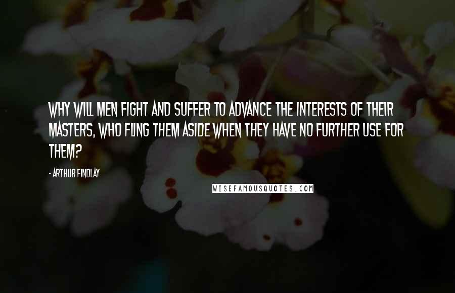 Arthur Findlay Quotes: Why will men fight and suffer to advance the interests of their masters, who fling them aside when they have no further use for them?