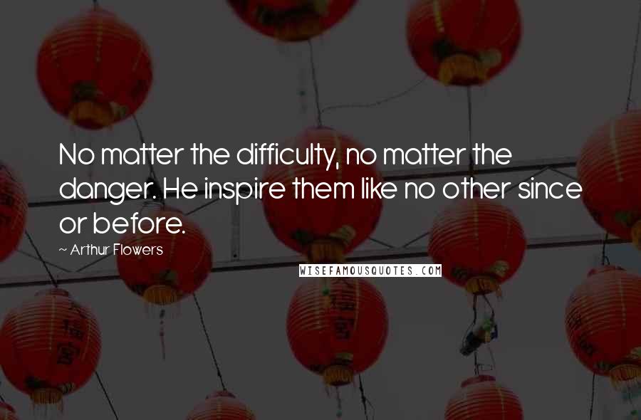 Arthur Flowers Quotes: No matter the difficulty, no matter the danger. He inspire them like no other since or before.