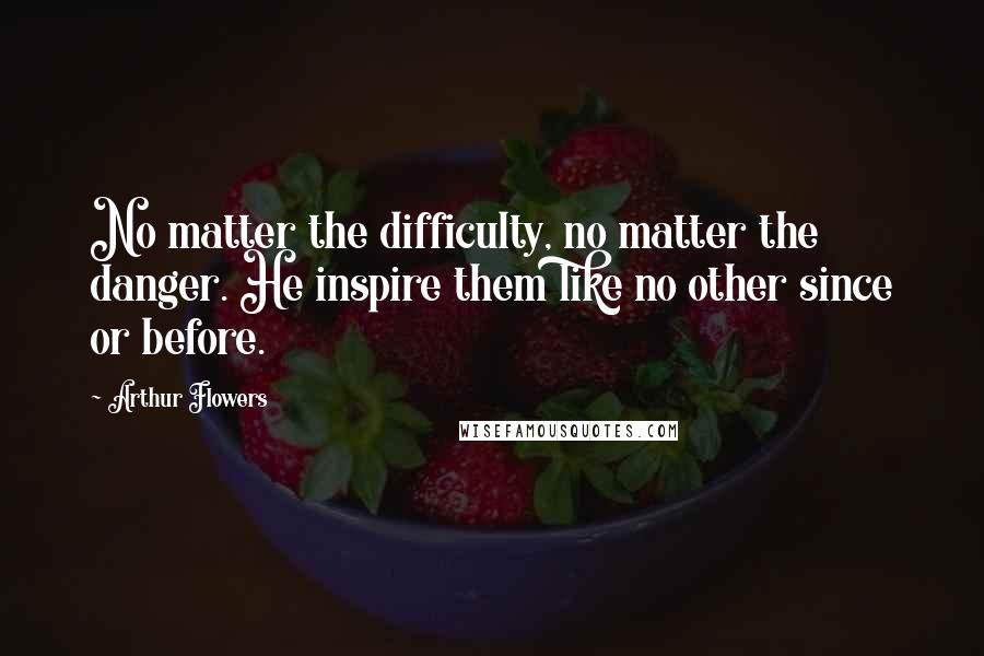 Arthur Flowers Quotes: No matter the difficulty, no matter the danger. He inspire them like no other since or before.