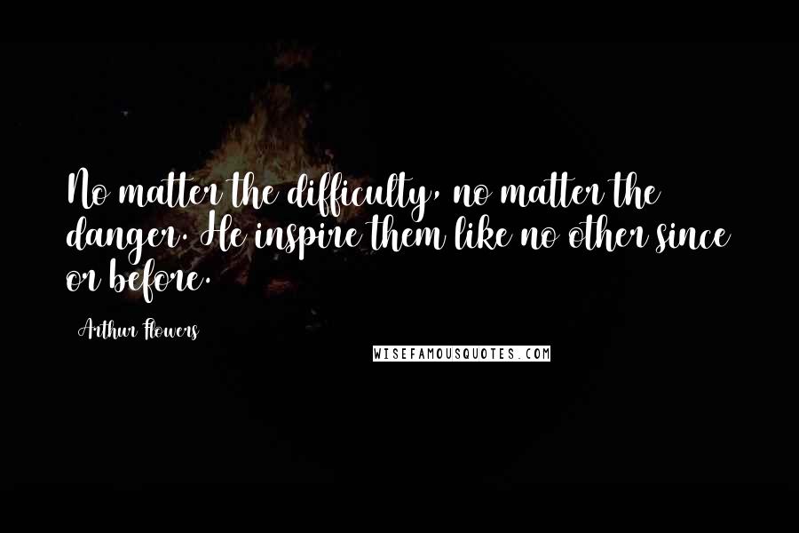 Arthur Flowers Quotes: No matter the difficulty, no matter the danger. He inspire them like no other since or before.