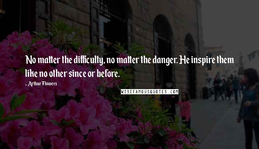 Arthur Flowers Quotes: No matter the difficulty, no matter the danger. He inspire them like no other since or before.