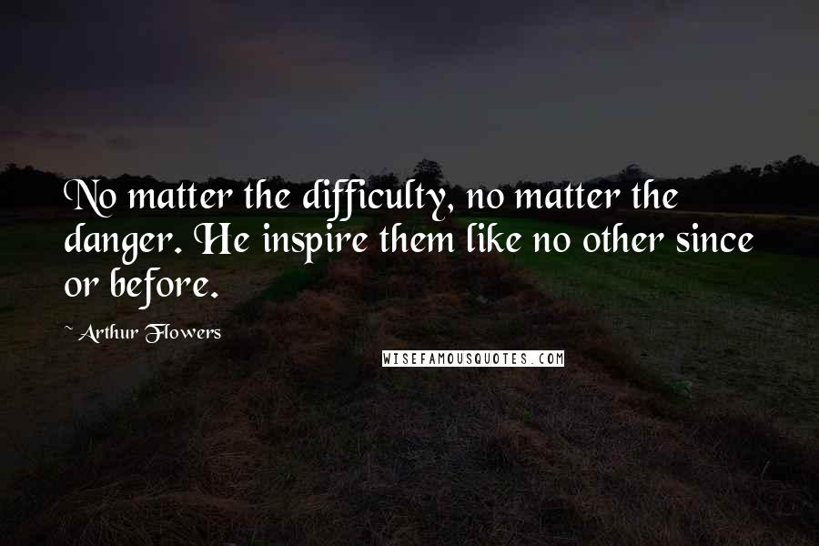 Arthur Flowers Quotes: No matter the difficulty, no matter the danger. He inspire them like no other since or before.