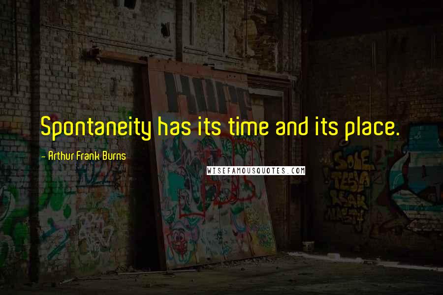 Arthur Frank Burns Quotes: Spontaneity has its time and its place.