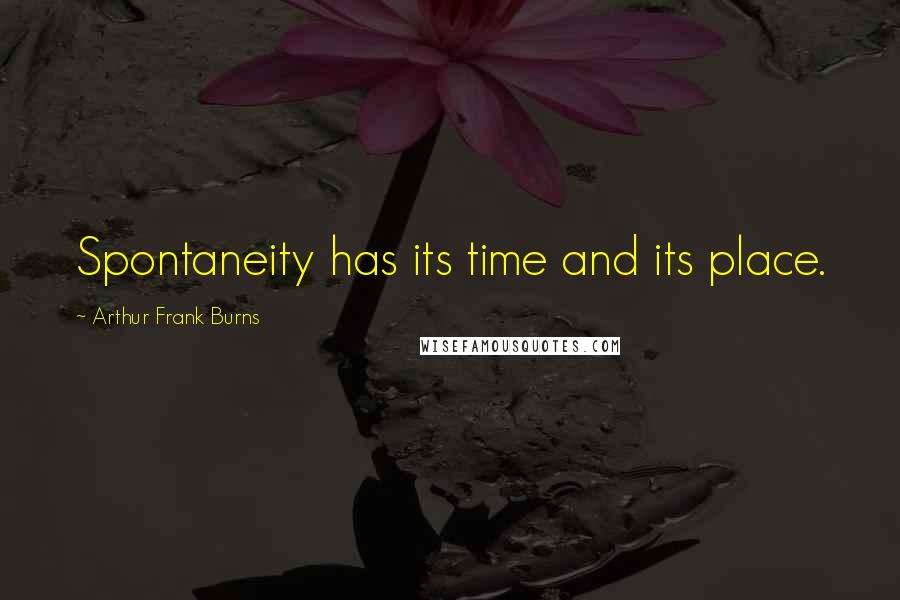 Arthur Frank Burns Quotes: Spontaneity has its time and its place.