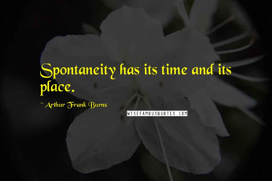 Arthur Frank Burns Quotes: Spontaneity has its time and its place.