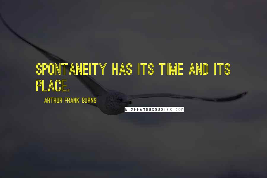 Arthur Frank Burns Quotes: Spontaneity has its time and its place.