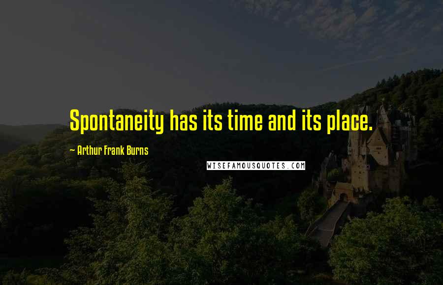 Arthur Frank Burns Quotes: Spontaneity has its time and its place.