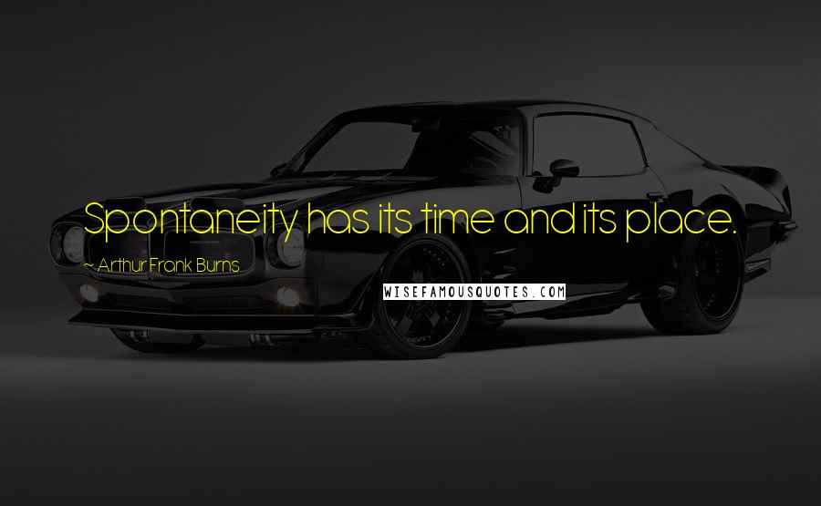 Arthur Frank Burns Quotes: Spontaneity has its time and its place.