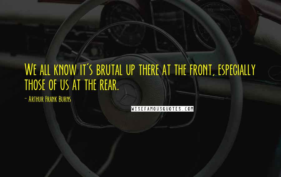 Arthur Frank Burns Quotes: We all know it's brutal up there at the front, especially those of us at the rear.