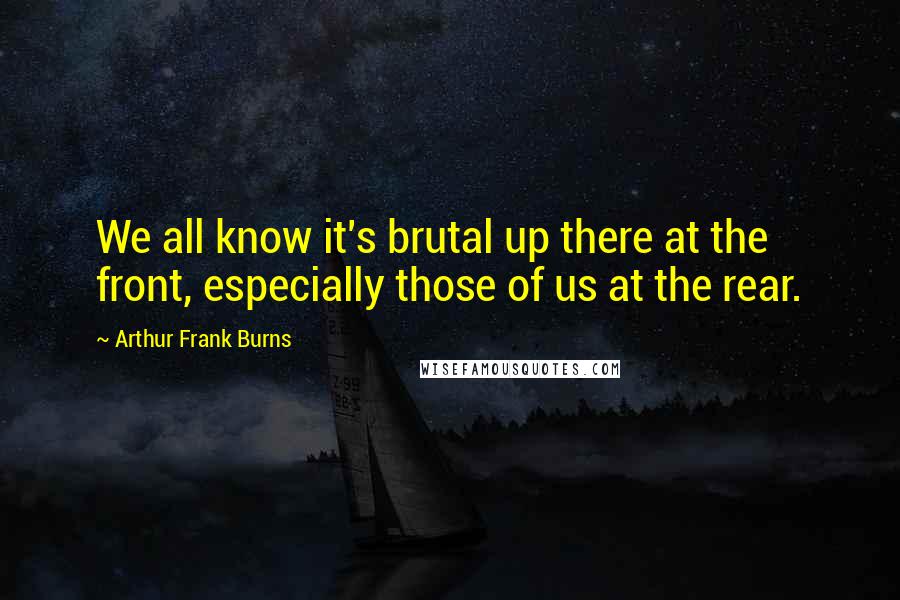 Arthur Frank Burns Quotes: We all know it's brutal up there at the front, especially those of us at the rear.