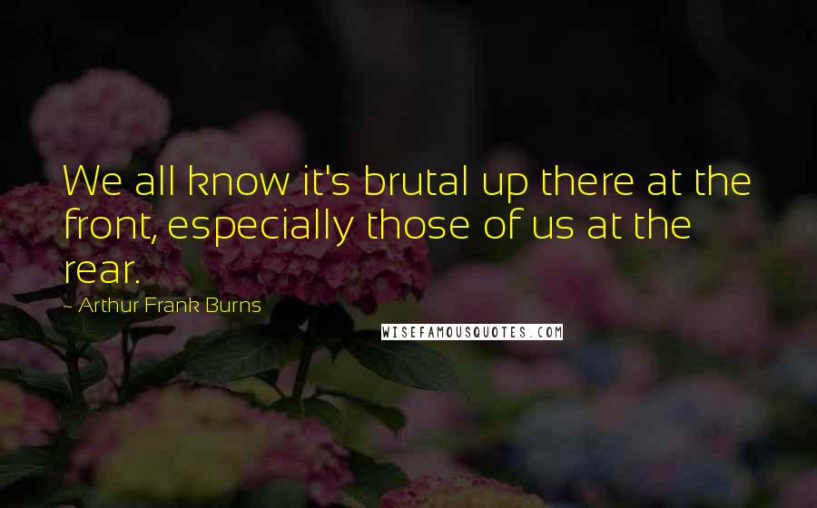 Arthur Frank Burns Quotes: We all know it's brutal up there at the front, especially those of us at the rear.