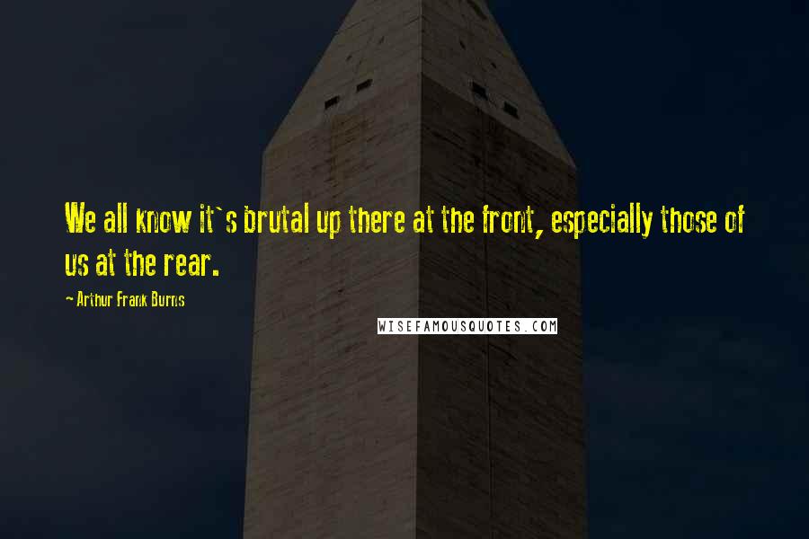 Arthur Frank Burns Quotes: We all know it's brutal up there at the front, especially those of us at the rear.