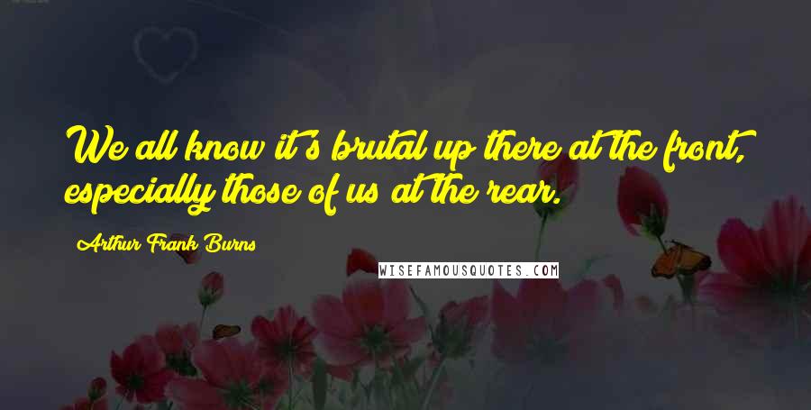 Arthur Frank Burns Quotes: We all know it's brutal up there at the front, especially those of us at the rear.