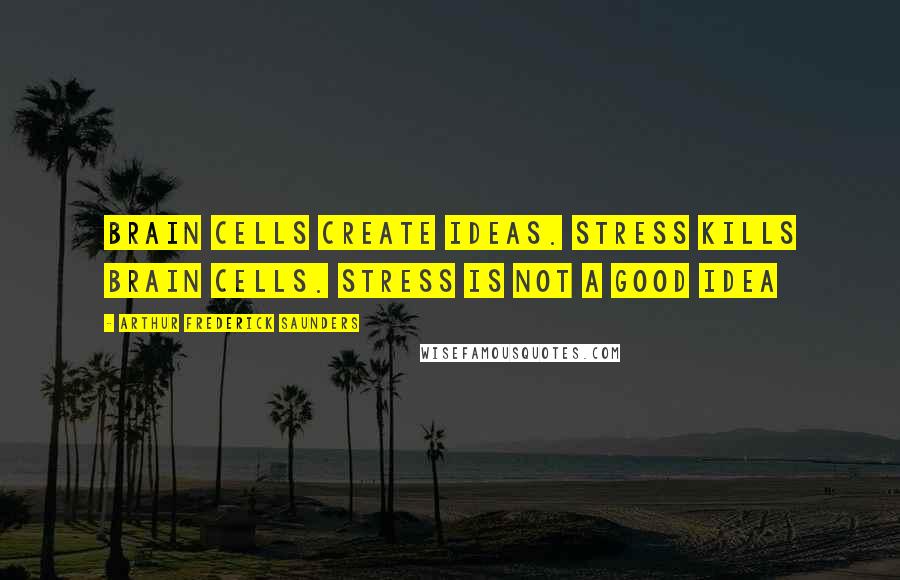 Arthur Frederick Saunders Quotes: Brain cells create ideas. Stress kills brain cells. Stress is not a good idea