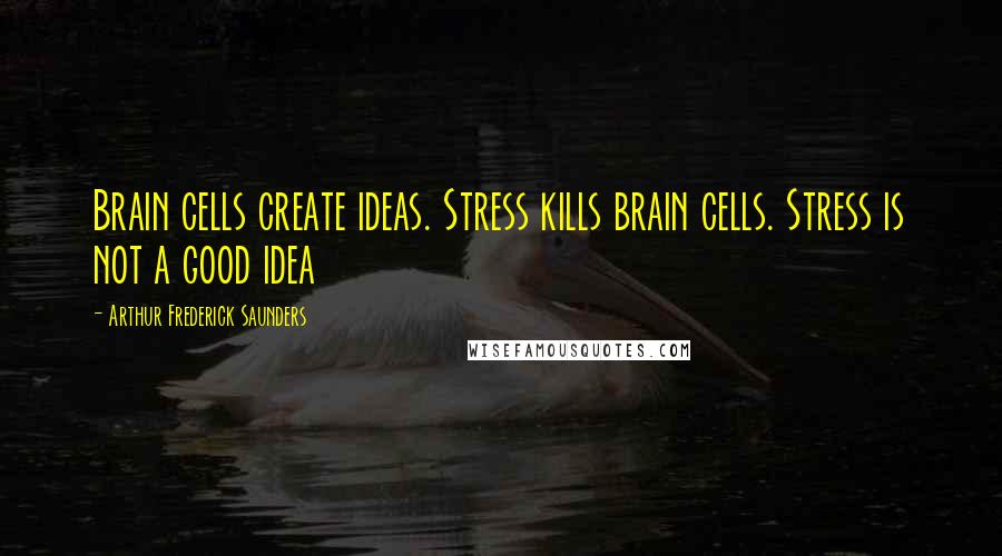 Arthur Frederick Saunders Quotes: Brain cells create ideas. Stress kills brain cells. Stress is not a good idea