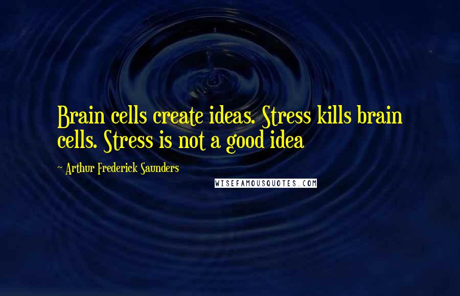 Arthur Frederick Saunders Quotes: Brain cells create ideas. Stress kills brain cells. Stress is not a good idea