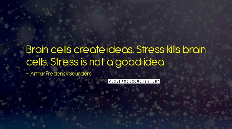 Arthur Frederick Saunders Quotes: Brain cells create ideas. Stress kills brain cells. Stress is not a good idea