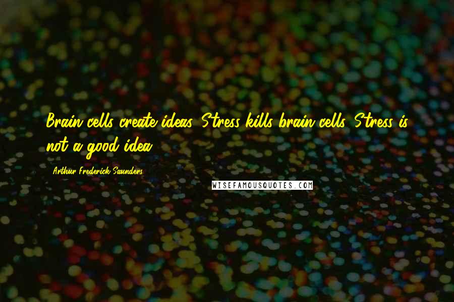 Arthur Frederick Saunders Quotes: Brain cells create ideas. Stress kills brain cells. Stress is not a good idea