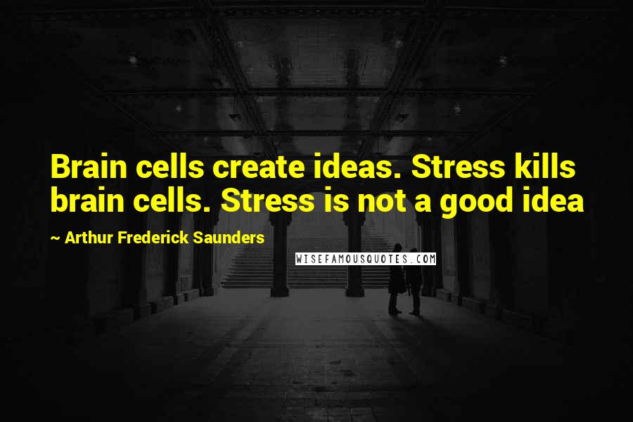 Arthur Frederick Saunders Quotes: Brain cells create ideas. Stress kills brain cells. Stress is not a good idea