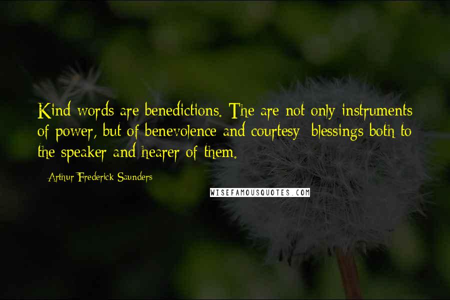 Arthur Frederick Saunders Quotes: Kind words are benedictions. The are not only instruments of power, but of benevolence and courtesy; blessings both to the speaker and hearer of them.