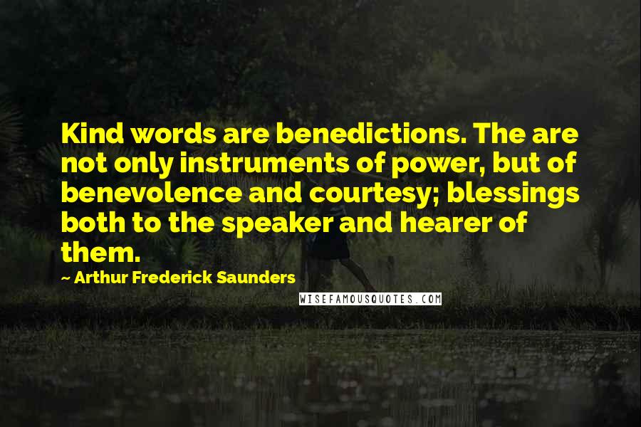 Arthur Frederick Saunders Quotes: Kind words are benedictions. The are not only instruments of power, but of benevolence and courtesy; blessings both to the speaker and hearer of them.