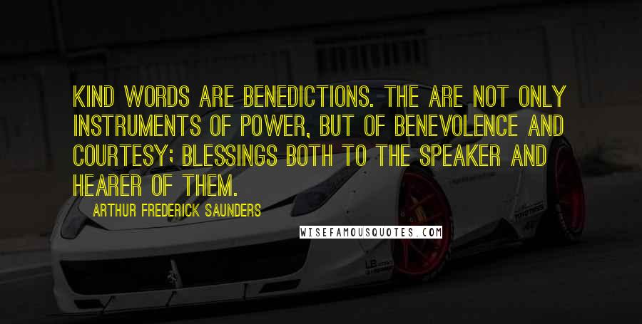 Arthur Frederick Saunders Quotes: Kind words are benedictions. The are not only instruments of power, but of benevolence and courtesy; blessings both to the speaker and hearer of them.