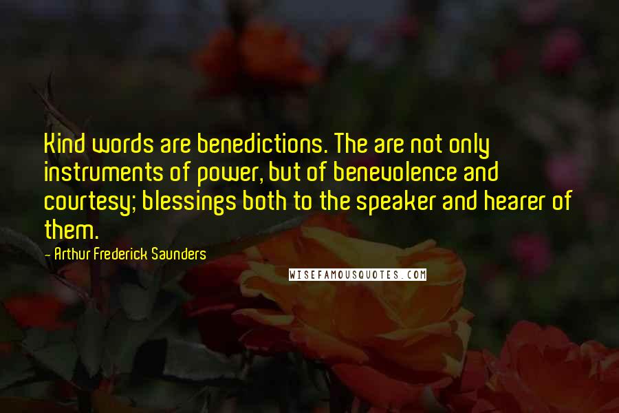 Arthur Frederick Saunders Quotes: Kind words are benedictions. The are not only instruments of power, but of benevolence and courtesy; blessings both to the speaker and hearer of them.