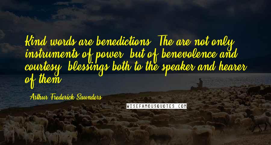 Arthur Frederick Saunders Quotes: Kind words are benedictions. The are not only instruments of power, but of benevolence and courtesy; blessings both to the speaker and hearer of them.