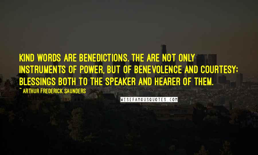 Arthur Frederick Saunders Quotes: Kind words are benedictions. The are not only instruments of power, but of benevolence and courtesy; blessings both to the speaker and hearer of them.