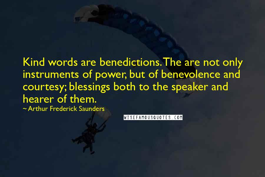 Arthur Frederick Saunders Quotes: Kind words are benedictions. The are not only instruments of power, but of benevolence and courtesy; blessings both to the speaker and hearer of them.