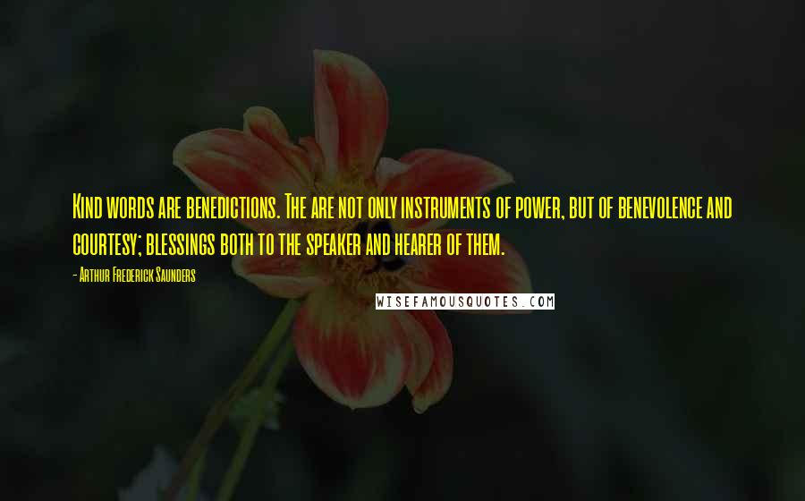 Arthur Frederick Saunders Quotes: Kind words are benedictions. The are not only instruments of power, but of benevolence and courtesy; blessings both to the speaker and hearer of them.