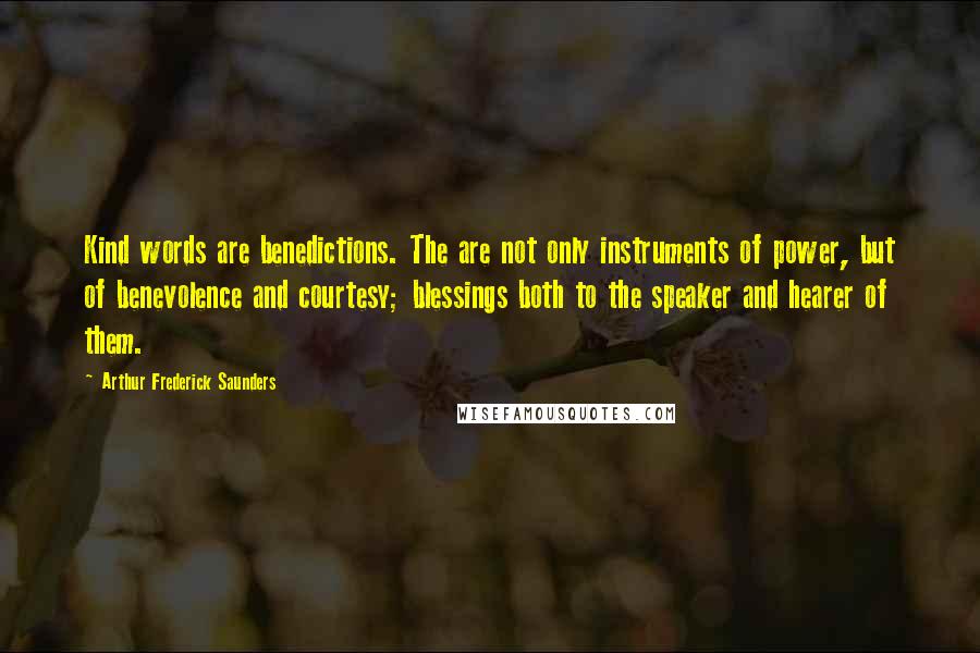 Arthur Frederick Saunders Quotes: Kind words are benedictions. The are not only instruments of power, but of benevolence and courtesy; blessings both to the speaker and hearer of them.