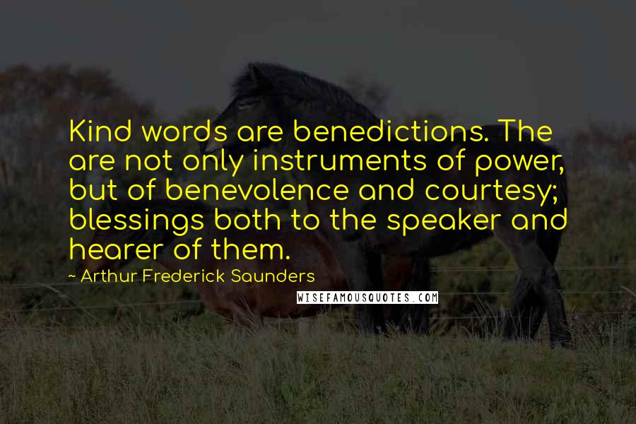 Arthur Frederick Saunders Quotes: Kind words are benedictions. The are not only instruments of power, but of benevolence and courtesy; blessings both to the speaker and hearer of them.