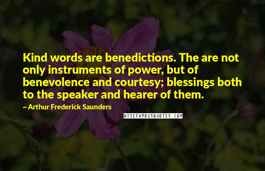 Arthur Frederick Saunders Quotes: Kind words are benedictions. The are not only instruments of power, but of benevolence and courtesy; blessings both to the speaker and hearer of them.