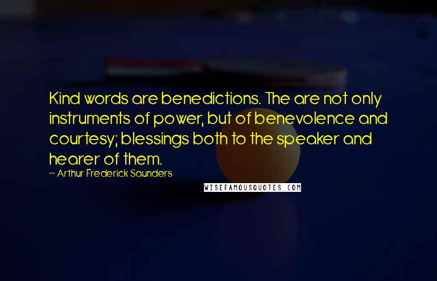 Arthur Frederick Saunders Quotes: Kind words are benedictions. The are not only instruments of power, but of benevolence and courtesy; blessings both to the speaker and hearer of them.