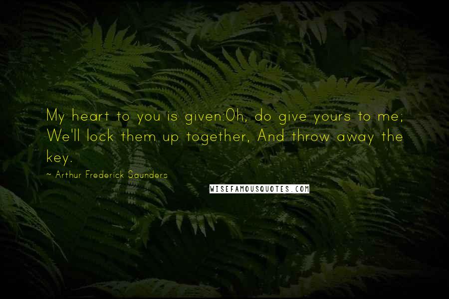 Arthur Frederick Saunders Quotes: My heart to you is given:Oh, do give yours to me; We'll lock them up together, And throw away the key.