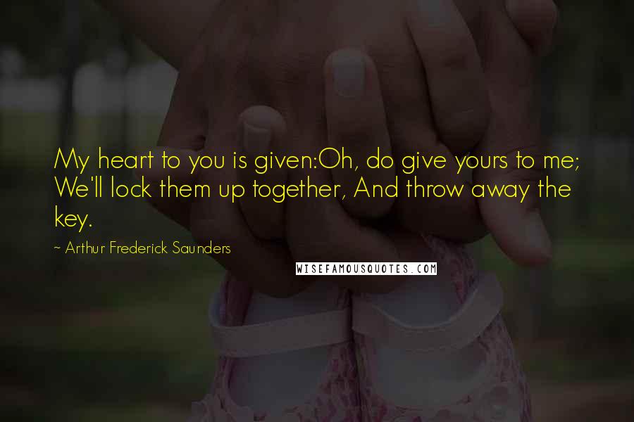 Arthur Frederick Saunders Quotes: My heart to you is given:Oh, do give yours to me; We'll lock them up together, And throw away the key.