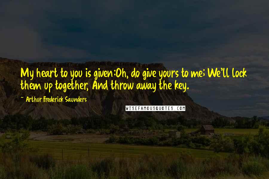 Arthur Frederick Saunders Quotes: My heart to you is given:Oh, do give yours to me; We'll lock them up together, And throw away the key.