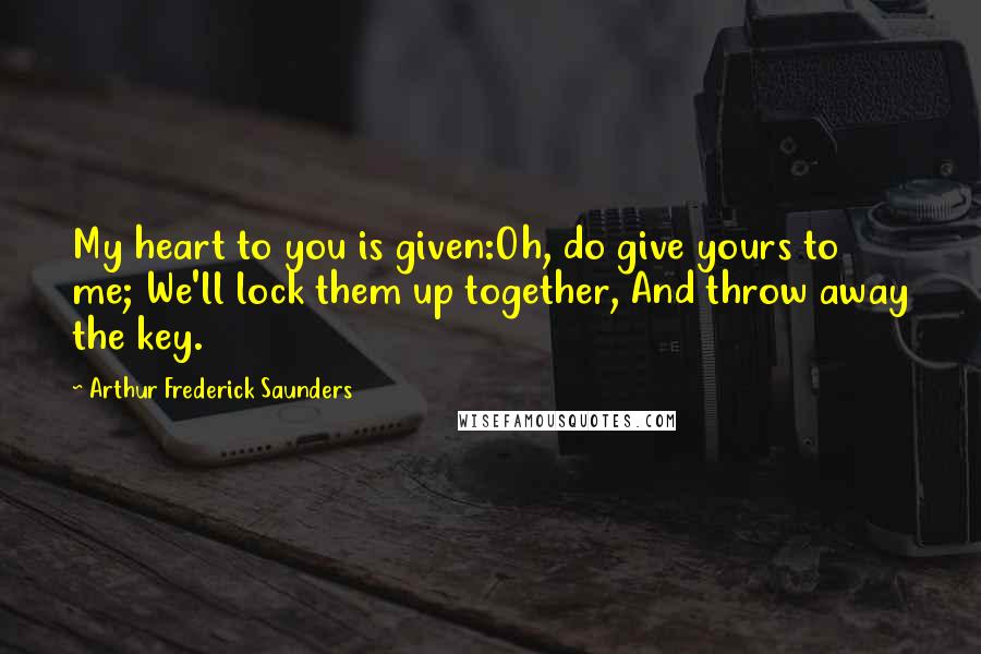 Arthur Frederick Saunders Quotes: My heart to you is given:Oh, do give yours to me; We'll lock them up together, And throw away the key.