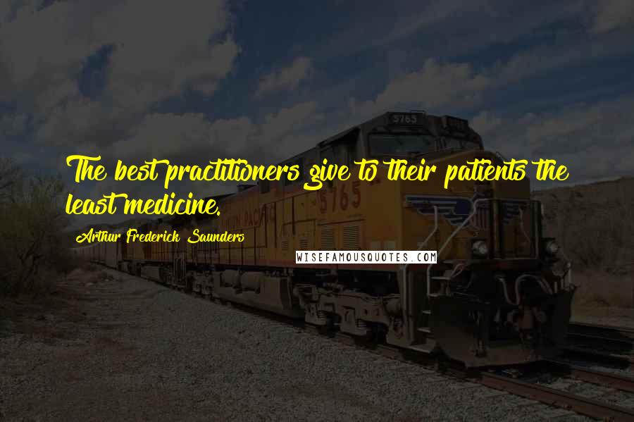 Arthur Frederick Saunders Quotes: The best practitioners give to their patients the least medicine.