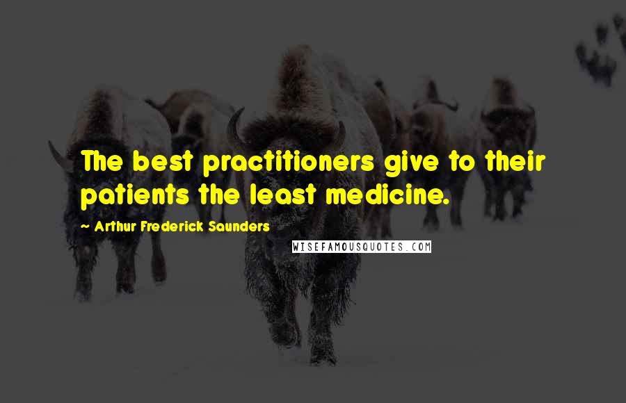 Arthur Frederick Saunders Quotes: The best practitioners give to their patients the least medicine.