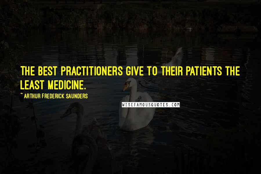 Arthur Frederick Saunders Quotes: The best practitioners give to their patients the least medicine.