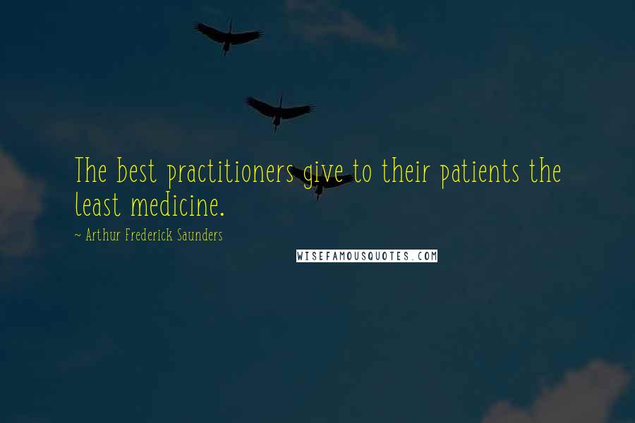 Arthur Frederick Saunders Quotes: The best practitioners give to their patients the least medicine.